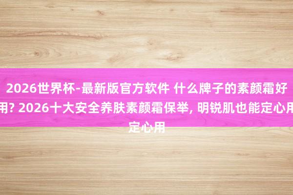 2026世界杯-最新版官方软件 什么牌子的素颜霜好用? 2026十大安全养肤素颜霜保举， 明锐肌也能定心用