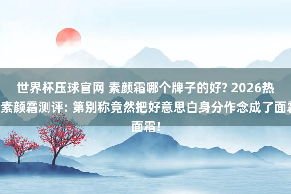 世界杯压球官网 素颜霜哪个牌子的好? 2026热点素颜霜测评: 第别称竟然把好意思白身分作念成了面霜!