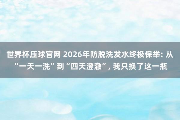世界杯压球官网 2026年防脱洗发水终极保举: 从“一天一洗”到“四天澄澈”， 我只换了这一瓶