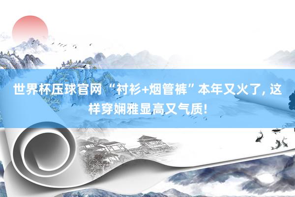 世界杯压球官网 “衬衫+烟管裤”本年又火了， 这样穿娴雅显高又气质!
