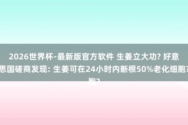 2026世界杯-最新版官方软件 生姜立大功? 好意思国磋商发现: 生姜可在24小时内断根50%老化细胞?