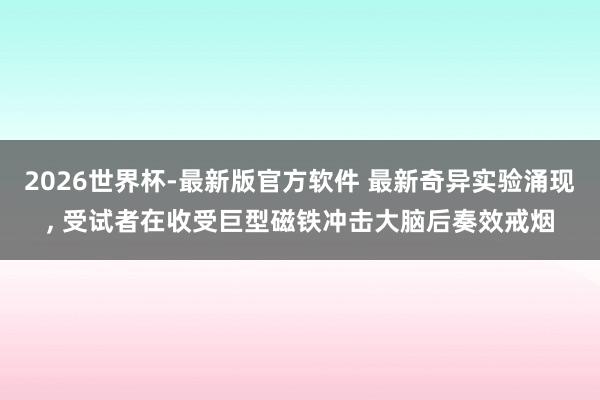 2026世界杯-最新版官方软件 最新奇异实验涌现， 受试者在收受巨型磁铁冲击大脑后奏效戒烟
