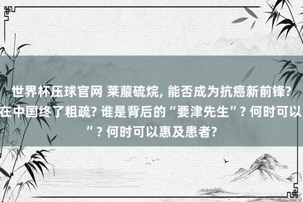 世界杯压球官网 莱菔硫烷， 能否成为抗癌新前锋? 为何最初在中国终了粗疏? 谁是背后的“要津先生”? 何时可以惠及患者?
