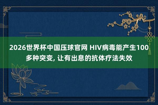 2026世界杯中国压球官网 HIV病毒能产生100多种突变， 让有出息的抗体疗法失效