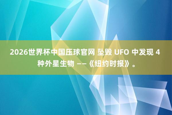 2026世界杯中国压球官网 坠毁 UFO 中发现 4 种外星生物 ——《纽约时报》。