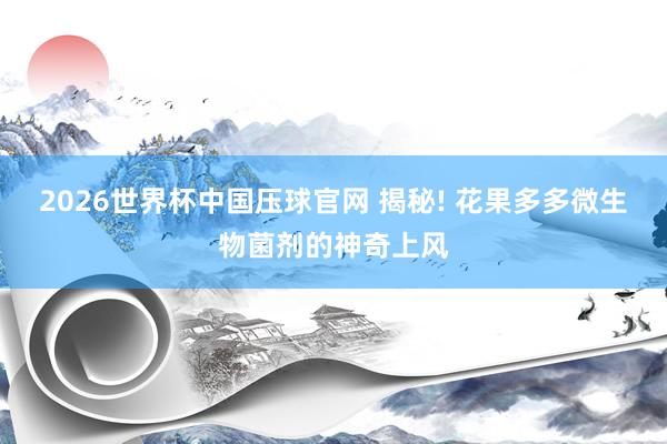 2026世界杯中国压球官网 揭秘! 花果多多微生物菌剂的神奇上风