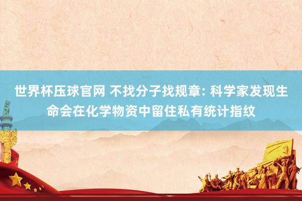 世界杯压球官网 不找分子找规章: 科学家发现生命会在化学物资中留住私有统计指纹