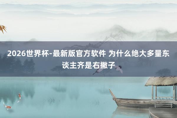 2026世界杯-最新版官方软件 为什么绝大多量东谈主齐是右撇子