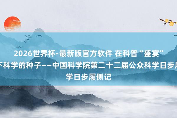 2026世界杯-最新版官方软件 在科普“盛宴”中撒下科学的种子——中国科学院第二十二届公众科学日步履侧记