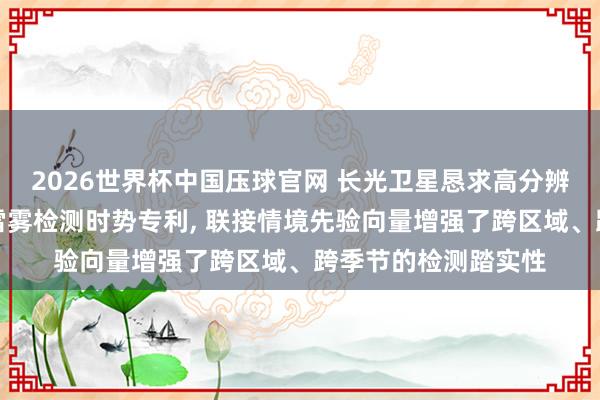 2026世界杯中国压球官网 长光卫星恳求高分辨率遥感卫星图像云雪雾检测时势专利， 联接情境先验向量增强了跨区域、跨季节的检测踏实性