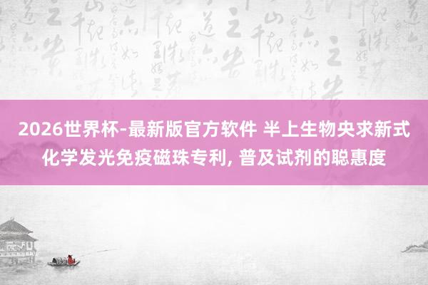 2026世界杯-最新版官方软件 半上生物央求新式化学发光免疫磁珠专利， 普及试剂的聪惠度