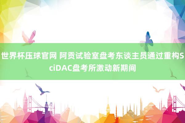 世界杯压球官网 阿贡试验室盘考东谈主员通过重构SciDAC盘考所激动新期间