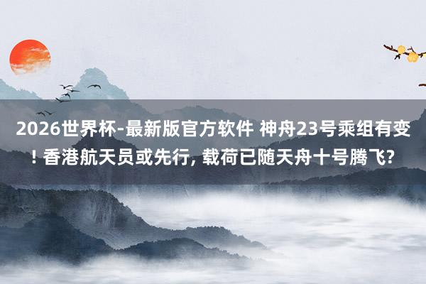 2026世界杯-最新版官方软件 神舟23号乘组有变! 香港航天员或先行， 载荷已随天舟十号腾飞?