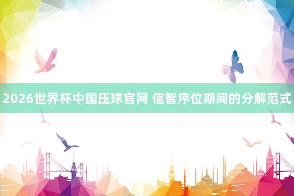2026世界杯中国压球官网 信智序位期间的分解范式