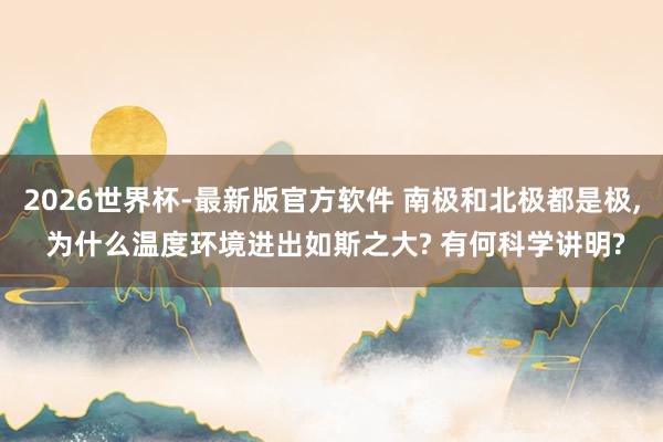 2026世界杯-最新版官方软件 南极和北极都是极， 为什么温度环境进出如斯之大? 有何科学讲明?