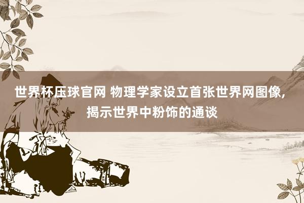 世界杯压球官网 物理学家设立首张世界网图像， 揭示世界中粉饰的通谈