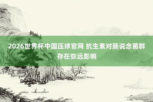 2026世界杯中国压球官网 抗生素对肠说念菌群存在弥远影响