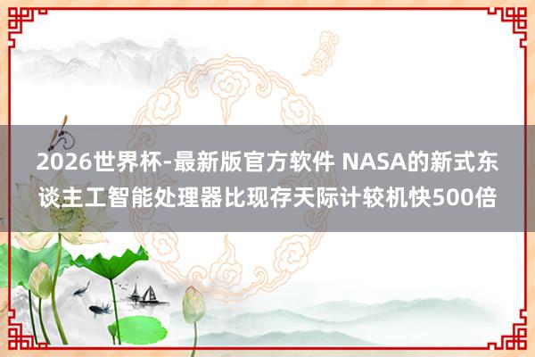 2026世界杯-最新版官方软件 NASA的新式东谈主工智能处理器比现存天际计较机快500倍
