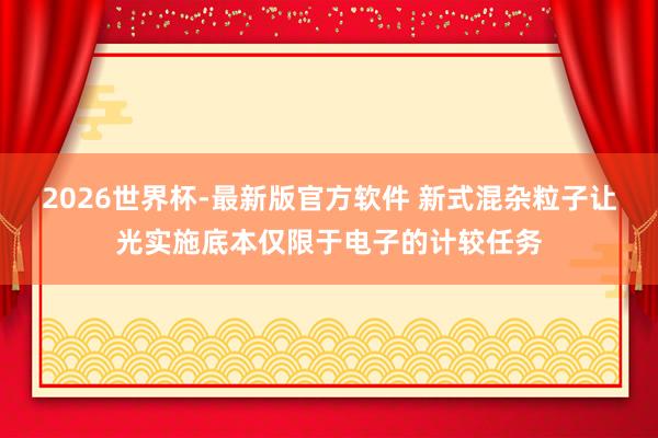 2026世界杯-最新版官方软件 新式混杂粒子让光实施底本仅限于电子的计较任务