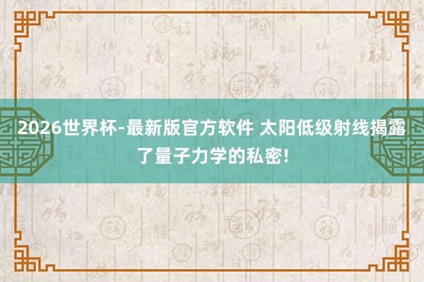 2026世界杯-最新版官方软件 太阳低级射线揭露了量子力学的私密!