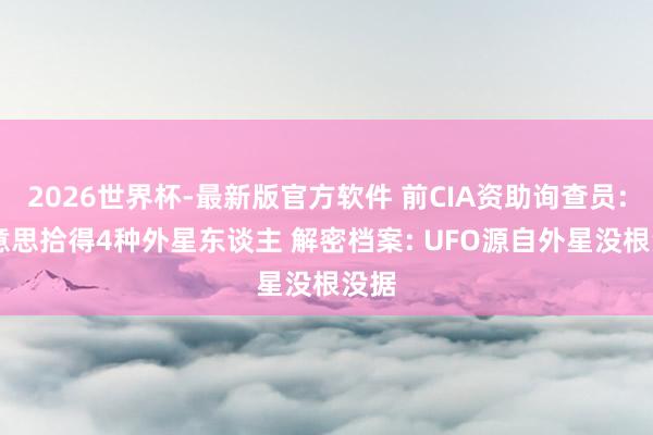 2026世界杯-最新版官方软件 前CIA资助询查员: 好意思拾得4种外星东谈主 解密档案: UFO源自外星没根没据