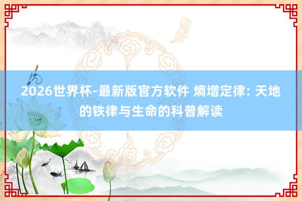 2026世界杯-最新版官方软件 熵增定律: 天地的铁律与生命的科普解读