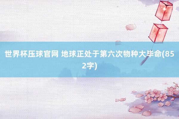 世界杯压球官网 地球正处于第六次物种大毕命(852字)