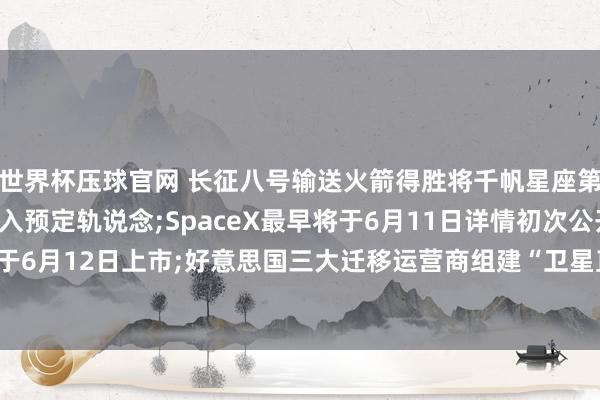 世界杯压球官网 长征八号输送火箭得胜将千帆星座第九批18颗组网卫星送入预定轨说念;SpaceX最早将于6月11日详情初次公开刊行价钱， 股票将于6月12日上市;好意思国三大迁移运营商组建“卫星直连”结伙公司， 扩大D2D通讯解除——《投资早参》