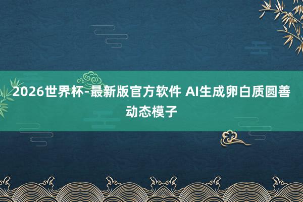 2026世界杯-最新版官方软件 AI生成卵白质圆善动态模子