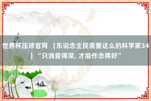 世界杯压球官网 【东说念主民需要这么的科学家34】“只消爱得深， 才能作念得好”