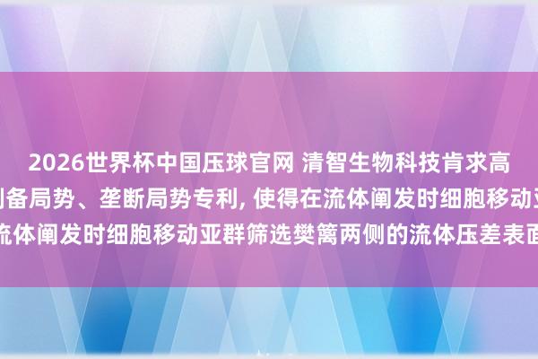 2026世界杯中国压球官网 清智生物科技肯求高通量细胞移动芯片至极制备局势、垄断局势专利， 使得在流体阐发时细胞移动亚群筛选樊篱两侧的流体压差表面值为零