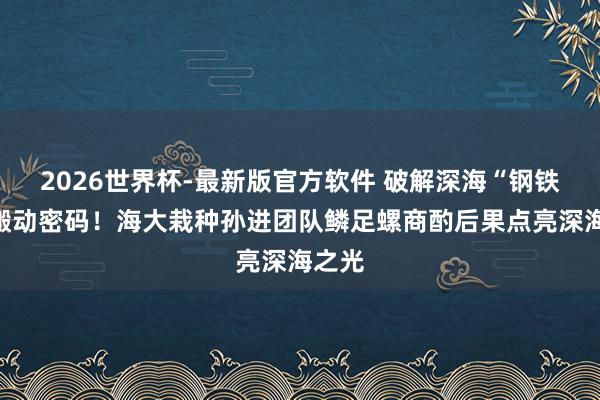 2026世界杯-最新版官方软件 破解深海“钢铁侠”搬动密码！海大栽种孙进团队鳞足螺商酌后果点亮深海之光