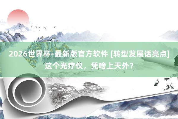 2026世界杯-最新版官方软件 [转型发展话亮点]这个光疗仪，凭啥上天外？