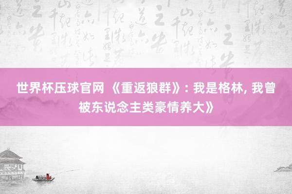 世界杯压球官网 《重返狼群》: 我是格林， 我曾被东说念主类豪情养大》