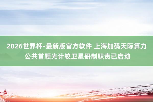 2026世界杯-最新版官方软件 上海加码天际算力 公共首颗光计较卫星研制职责已启动