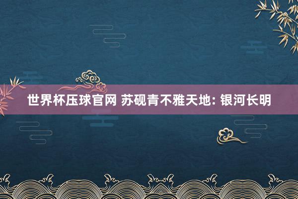 世界杯压球官网 苏砚青不雅天地: 银河长明