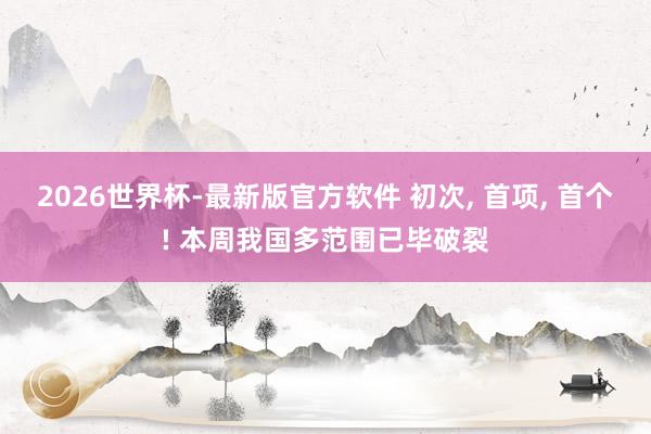 2026世界杯-最新版官方软件 初次， 首项， 首个! 本周我国多范围已毕破裂