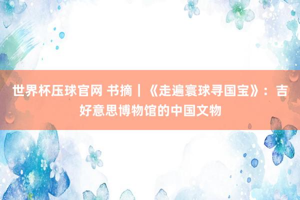 世界杯压球官网 书摘｜《走遍寰球寻国宝》：吉好意思博物馆的中国文物