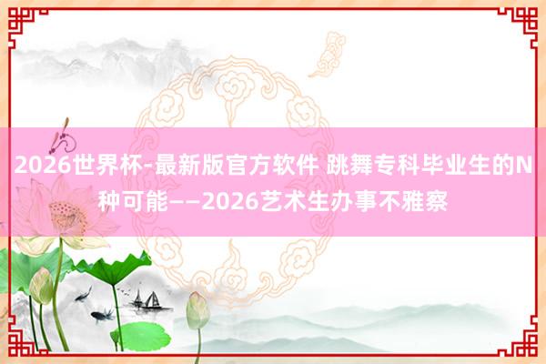 2026世界杯-最新版官方软件 跳舞专科毕业生的N种可能——2026艺术生办事不雅察