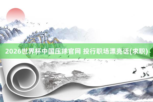 2026世界杯中国压球官网 投行职场漂亮话(求职)