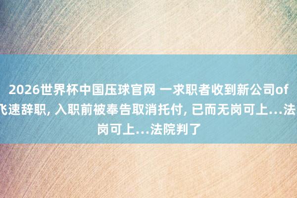 2026世界杯中国压球官网 一求职者收到新公司offer后飞速辞职， 入职前被奉告取消托付， 已而无岗可上…法院判了