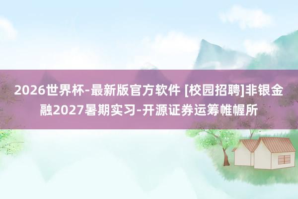 2026世界杯-最新版官方软件 [校园招聘]非银金融2027暑期实习-开源证券运筹帷幄所