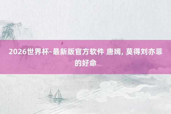 2026世界杯-最新版官方软件 唐嫣， 莫得刘亦菲的好命