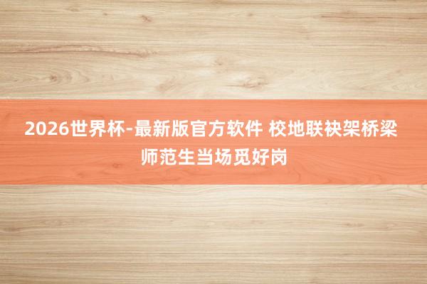 2026世界杯-最新版官方软件 校地联袂架桥梁 师范生当场觅好岗