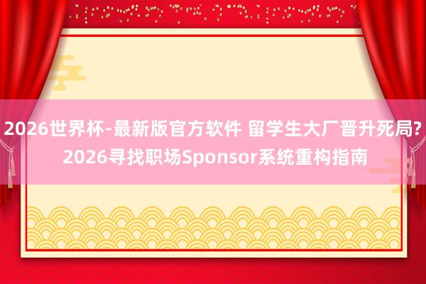 2026世界杯-最新版官方软件 留学生大厂晋升死局? 2026寻找职场Sponsor系统重构指南
