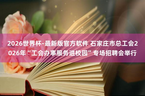 2026世界杯-最新版官方软件 石家庄市总工会2026年“工会办事服务进校园”专场招聘会举行