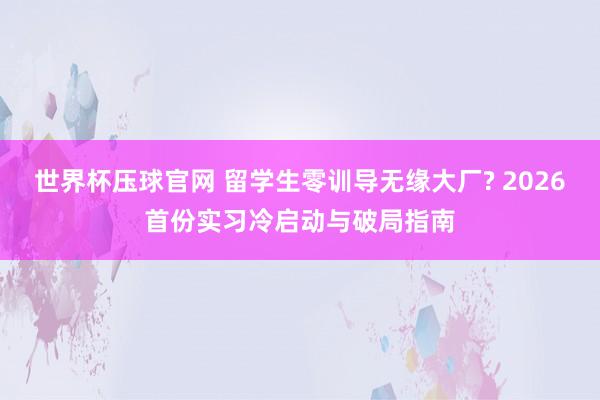 世界杯压球官网 留学生零训导无缘大厂? 2026首份实习冷启动与破局指南