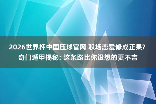 2026世界杯中国压球官网 职场恋爱修成正果? 奇门遁甲揭秘: 这条路比你设想的更不吉