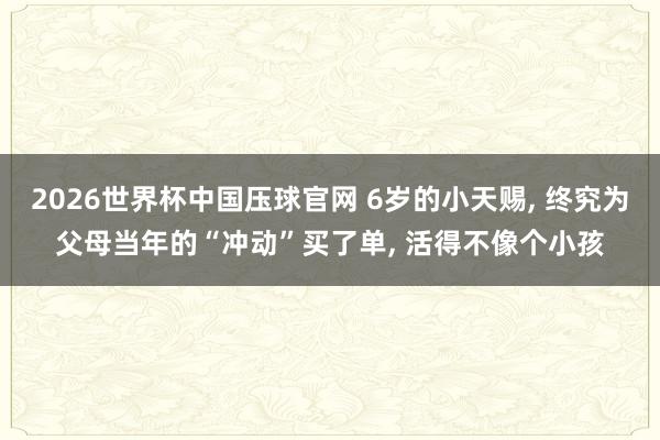 2026世界杯中国压球官网 6岁的小天赐， 终究为父母当年的“冲动”买了单， 活得不像个小孩