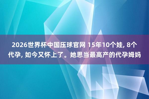 2026世界杯中国压球官网 15年10个娃， 8个代孕， 如今又怀上了。她思当最高产的代孕姆妈